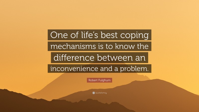Robert Fulghum Quote: “One of life’s best coping mechanisms is to know the difference between an inconvenience and a problem.”