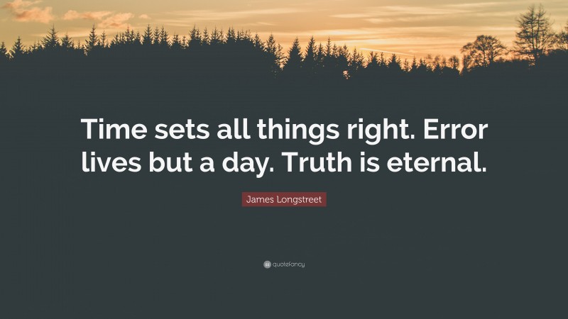 James Longstreet Quote: “Time sets all things right. Error lives but a day. Truth is eternal.”