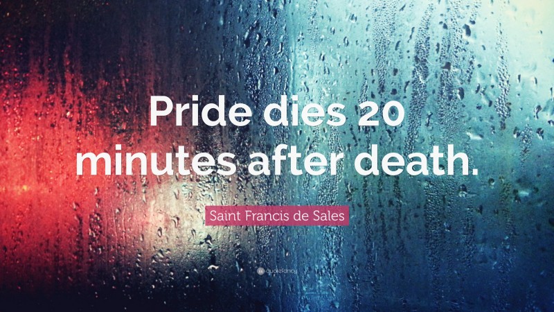 Saint Francis de Sales Quote: “Pride dies 20 minutes after death.”