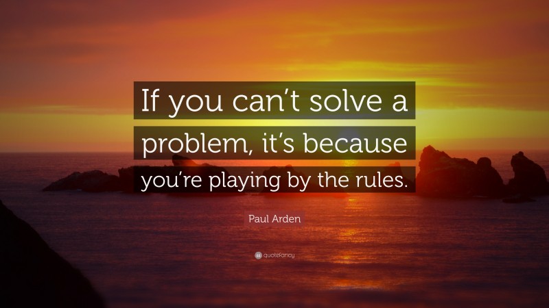 Paul Arden Quote: “If you can’t solve a problem, it’s because you’re playing by the rules.”