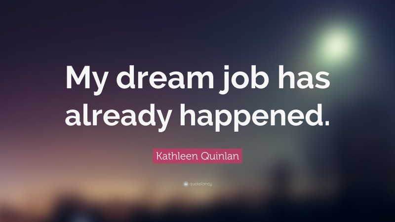 Kathleen Quinlan Quote: “My dream job has already happened.”