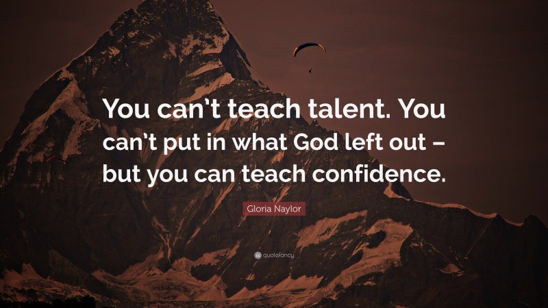 Gloria Naylor Quote: “You can’t teach talent. You can’t put in what God left out – but you can teach confidence.”