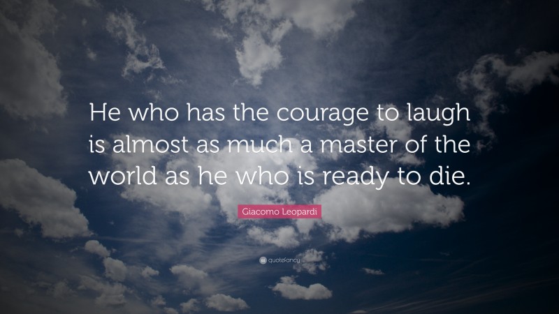 Giacomo Leopardi Quote: “He who has the courage to laugh is almost as much a master of the world as he who is ready to die.”