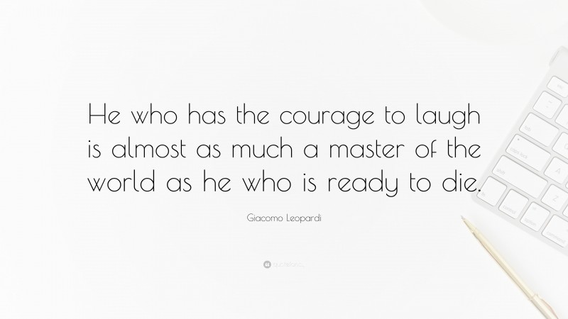 Giacomo Leopardi Quote: “He who has the courage to laugh is almost as much a master of the world as he who is ready to die.”