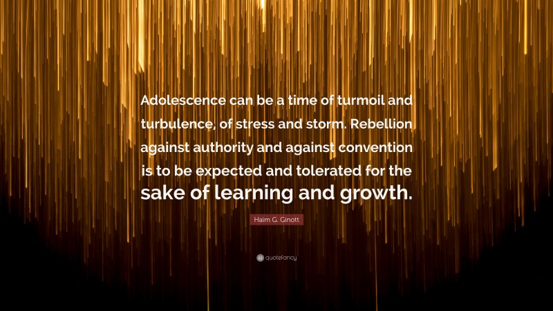 Haim G. Ginott Quote: “Adolescence can be a time of turmoil and turbulence, of stress and storm. Rebellion against authority and against convention is to be expected and tolerated for the sake of learning and growth.”