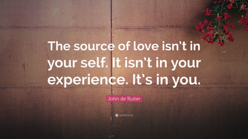 John de Ruiter Quote: “The source of love isn’t in your self. It isn’t in your experience. It’s in you.”