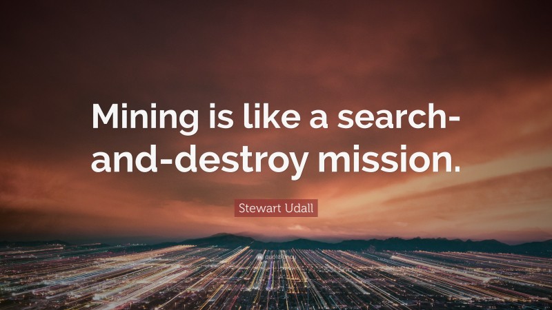 Stewart Udall Quote: “Mining is like a search-and-destroy mission.”