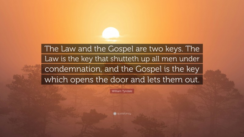 William Tyndale Quote: “The Law and the Gospel are two keys. The Law is the key that shutteth up all men under condemnation, and the Gospel is the key which opens the door and lets them out.”