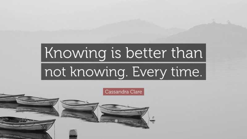 Cassandra Clare Quote: “Knowing is better than not knowing. Every time.”