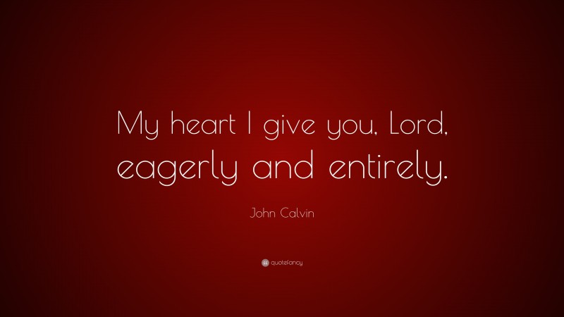 John Calvin Quote: “My heart I give you, Lord, eagerly and entirely.”