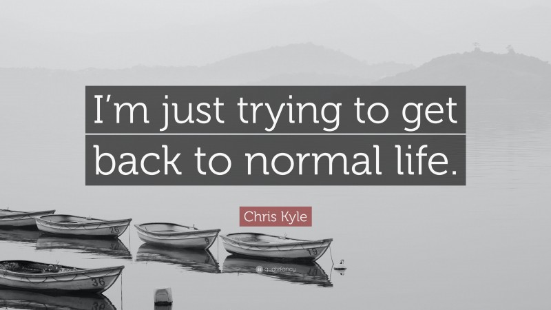 Chris Kyle Quote: “I’m just trying to get back to normal life.”