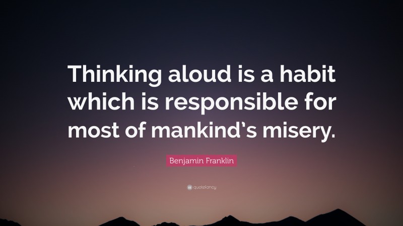 Benjamin Franklin Quote: “Thinking aloud is a habit which is responsible for most of mankind’s misery.”