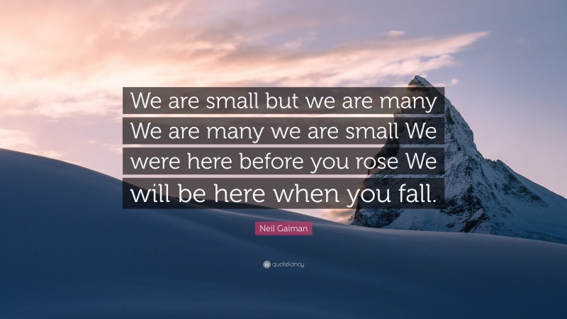 Neil Gaiman Quote: “We are small but we are many We are many we are small We were here before you rose We will be here when you fall.”