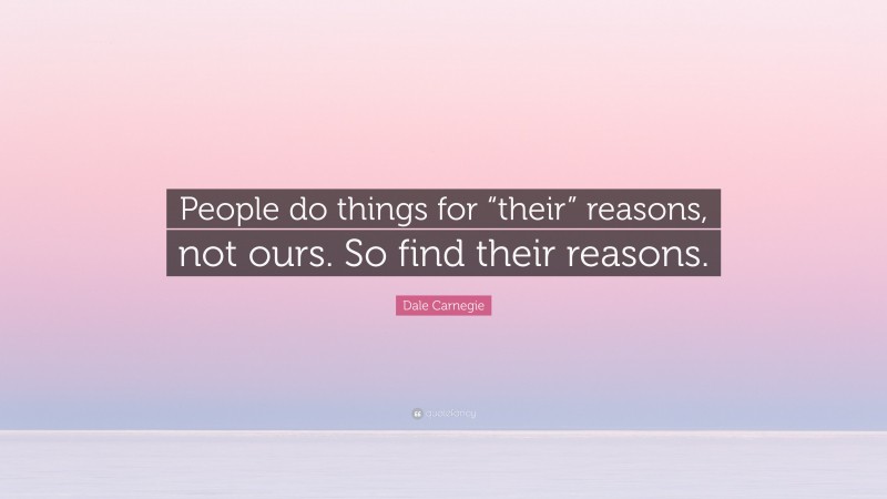 Dale Carnegie Quote: “People do things for “their” reasons, not ours. So find their reasons.”