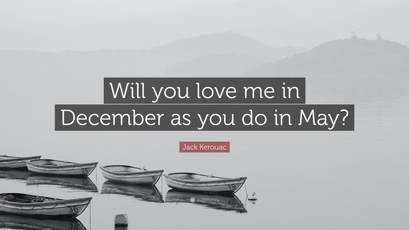 Jack Kerouac Quote: “Will you love me in December as you do in May?”