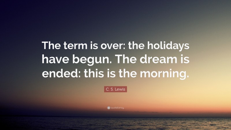 C. S. Lewis Quote: “The term is over: the holidays have begun. The dream is ended: this is the morning.”
