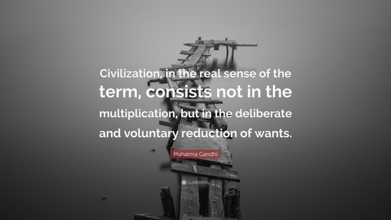 Mahatma Gandhi Quote: “Civilization, in the real sense of the term, consists not in the multiplication, but in the deliberate and voluntary reduction of wants.”