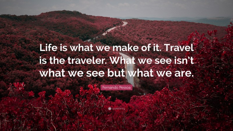 Fernando Pessoa Quote: “Life is what we make of it. Travel is the traveler. What we see isn’t what we see but what we are.”