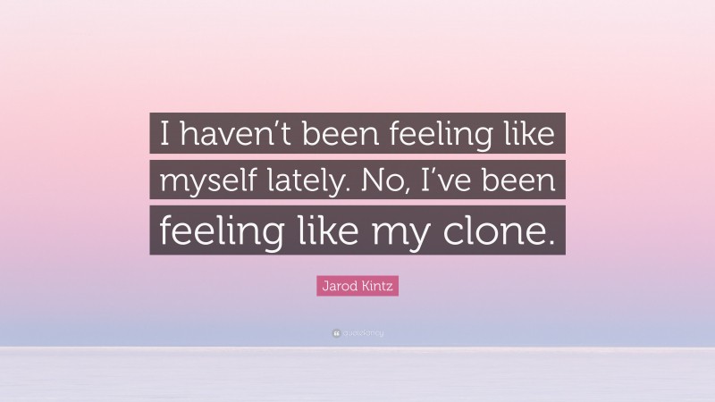Jarod Kintz Quote: “I haven’t been feeling like myself lately. No, I’ve been feeling like my clone.”