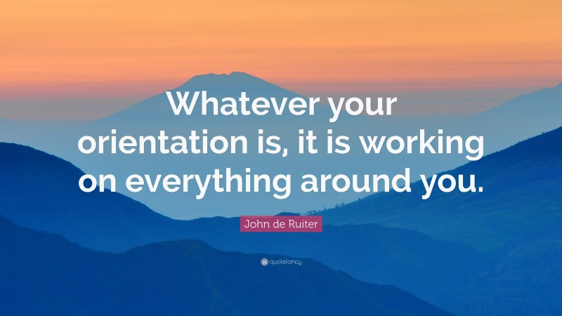 John de Ruiter Quote: “Whatever your orientation is, it is working on everything around you.”