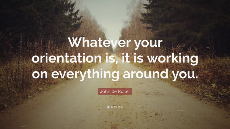 John de Ruiter Quote: “Whatever your orientation is, it is working on everything around you.”