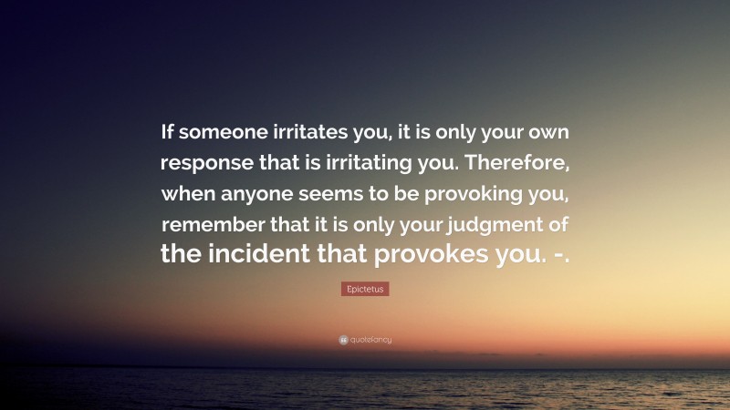 Epictetus Quote: “If someone irritates you, it is only your own response that is irritating you. Therefore, when anyone seems to be provoking you, remember that it is only your judgment of the incident that provokes you. -.”