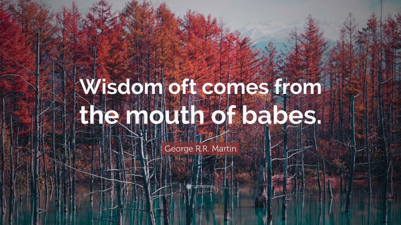 George R.R. Martin Quote: “Wisdom oft comes from the mouth of babes.”