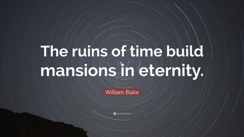 William Blake Quote: “The ruins of time build mansions in eternity.”