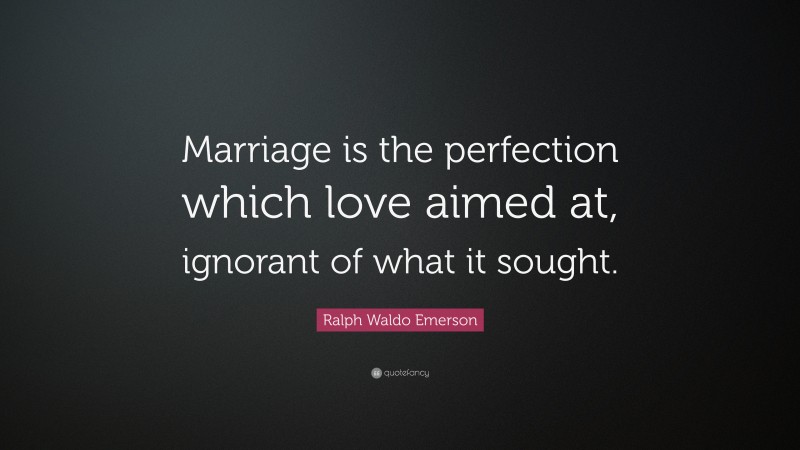 Ralph Waldo Emerson Quote: “Marriage is the perfection which love aimed at, ignorant of what it sought.”