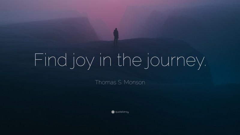 Thomas S. Monson Quote: “Find joy in the journey.”