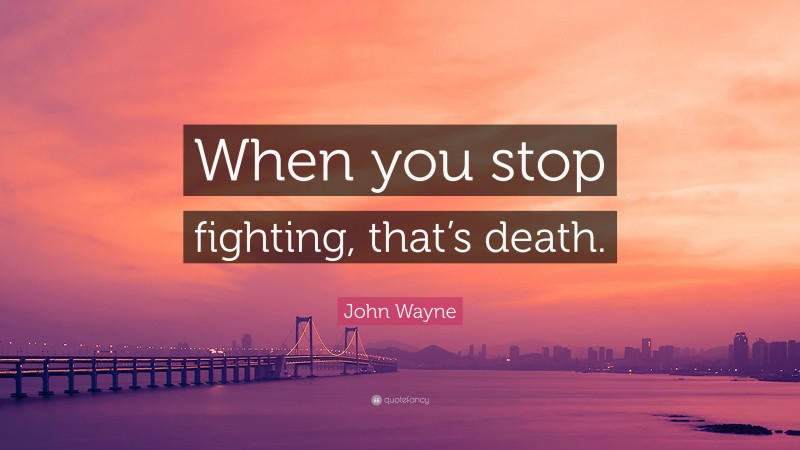 John Wayne Quote: “When you stop fighting, that’s death.”