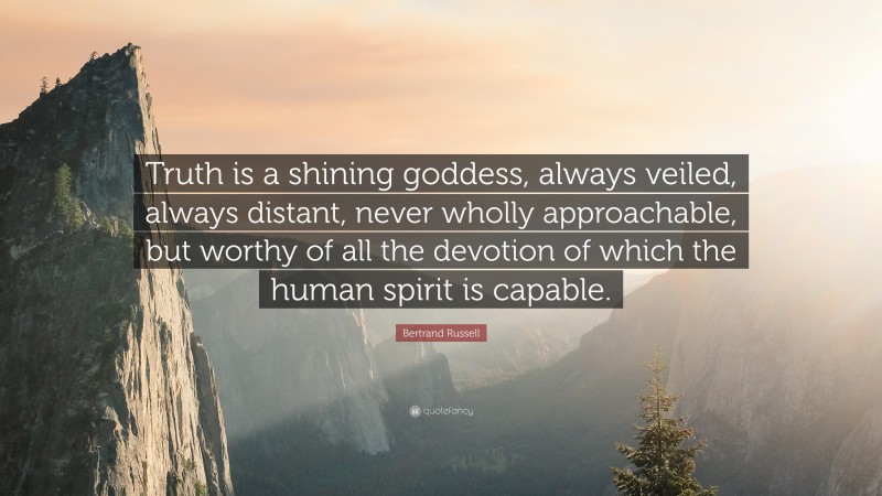 Bertrand Russell Quote: “Truth is a shining goddess, always veiled, always distant, never wholly approachable, but worthy of all the devotion of which the human spirit is capable.”