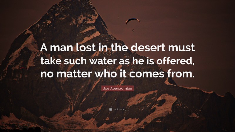 Joe Abercrombie Quote: “A man lost in the desert must take such water as he is offered, no matter who it comes from.”
