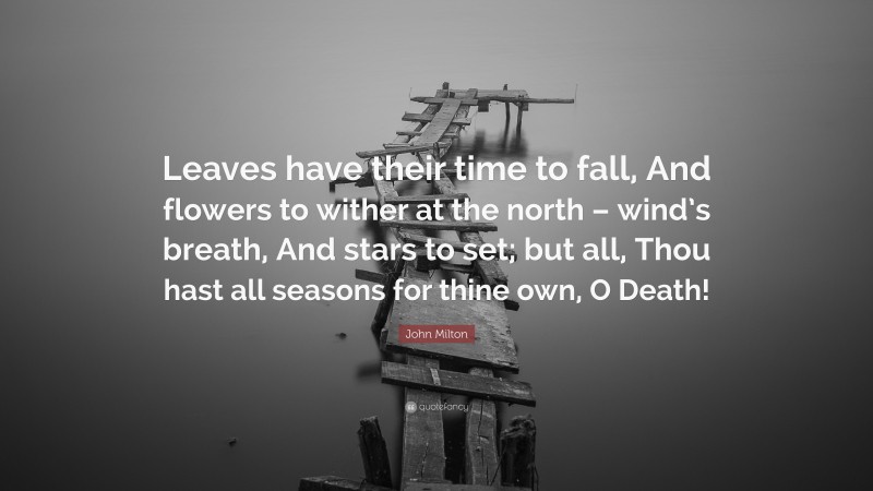 John Milton Quote: “Leaves have their time to fall, And flowers to wither at the north – wind’s breath, And stars to set; but all, Thou hast all seasons for thine own, O Death!”