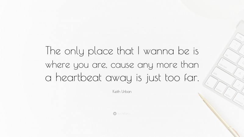 Keith Urban Quote: “The only place that I wanna be is where you are, cause any more than a heartbeat away is just too far.”