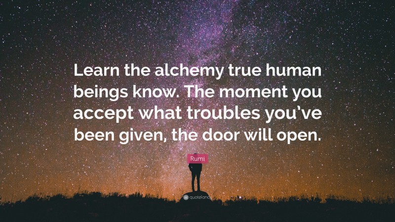 Rumi Quote: “Learn the alchemy true human beings know. The moment you accept what troubles you’ve been given, the door will open.”