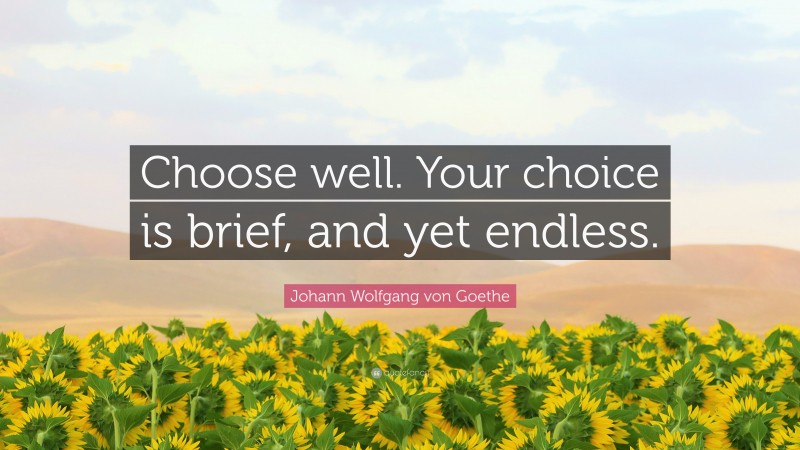 Johann Wolfgang von Goethe Quote: “Choose well. Your choice is brief, and yet endless.”