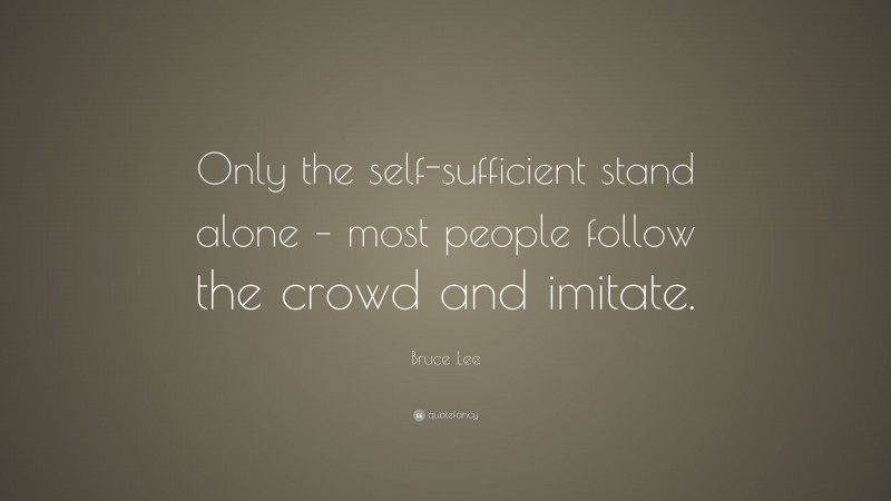 Bruce Lee Quote: “Only the self-sufficient stand alone – most people follow the crowd and imitate.”