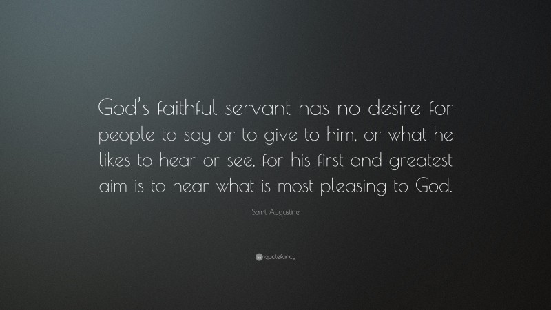 Saint Augustine Quote: “God’s faithful servant has no desire for people to say or to give to him, or what he likes to hear or see, for his first and greatest aim is to hear what is most pleasing to God.”