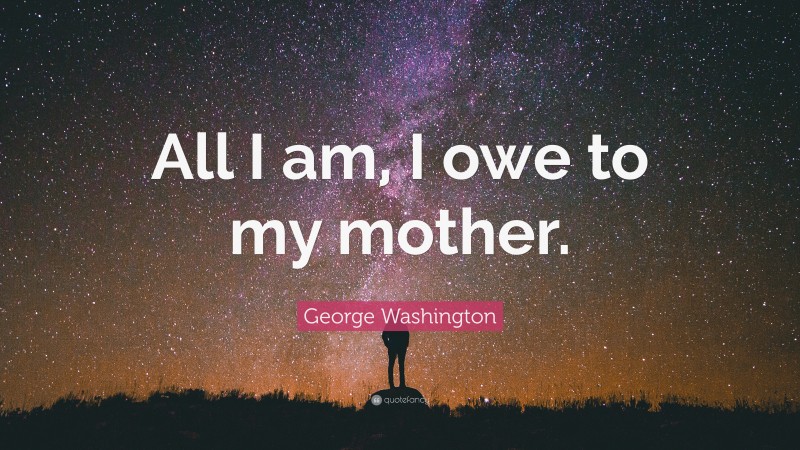 George Washington Quote: “All I am, I owe to my mother.”