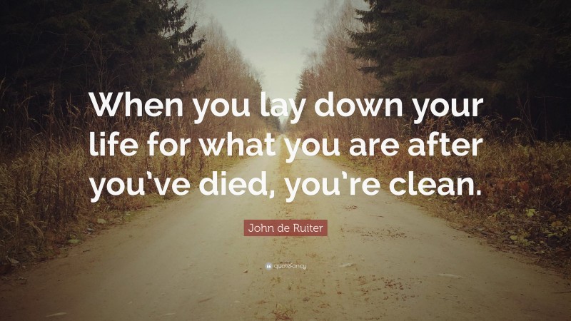 John de Ruiter Quote: “When you lay down your life for what you are after you’ve died, you’re clean.”