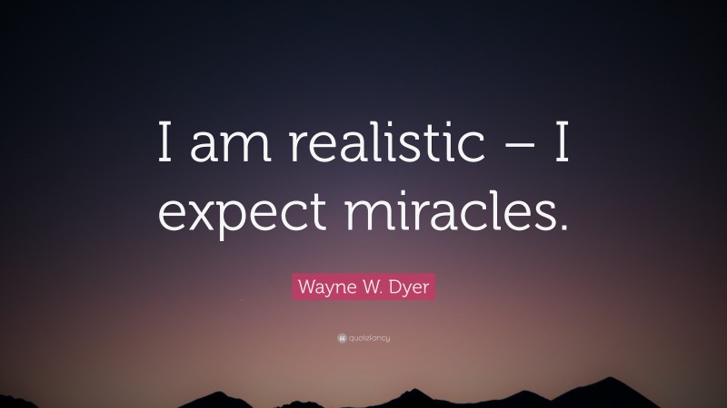 Wayne W. Dyer Quote: “I am realistic – I expect miracles.”
