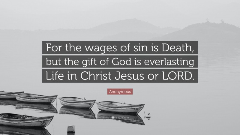 Anonymous Quote: “For the wages of sin is Death, but the gift of God is everlasting Life in Christ Jesus or LORD.”