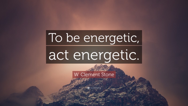 W. Clement Stone Quote: “To be energetic, act energetic.”