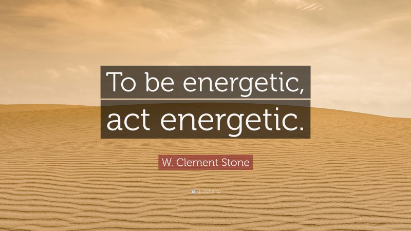 W. Clement Stone Quote: “To be energetic, act energetic.”