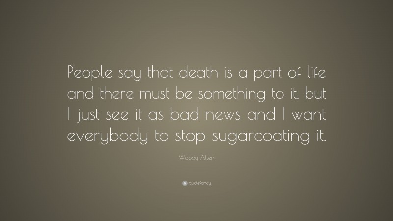Woody Allen Quote: “People say that death is a part of life and there must be something to it, but I just see it as bad news and I want everybody to stop sugarcoating it.”
