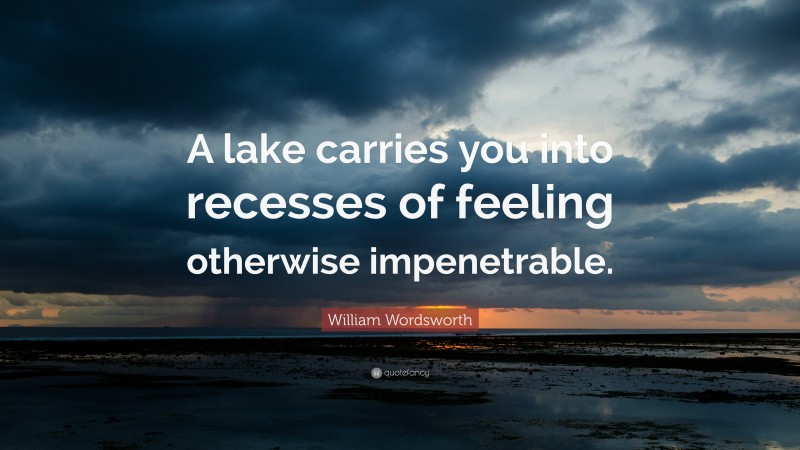 William Wordsworth Quote: “A lake carries you into recesses of feeling otherwise impenetrable.”