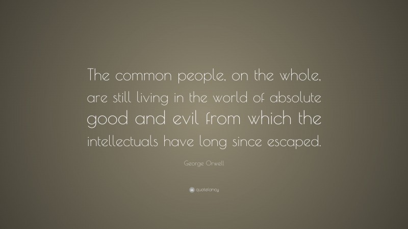 George Orwell Quote: “The common people, on the whole, are still living in the world of absolute good and evil from which the intellectuals have long since escaped.”