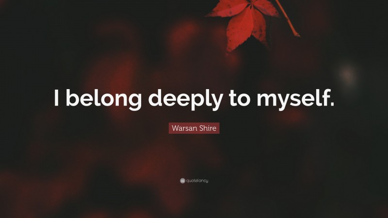 Warsan Shire Quote: “I belong deeply to myself.”