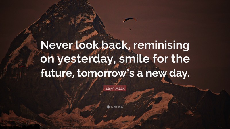 Zayn Malik Quote: “Never look back, reminising on yesterday, smile for the future, tomorrow’s a new day.”